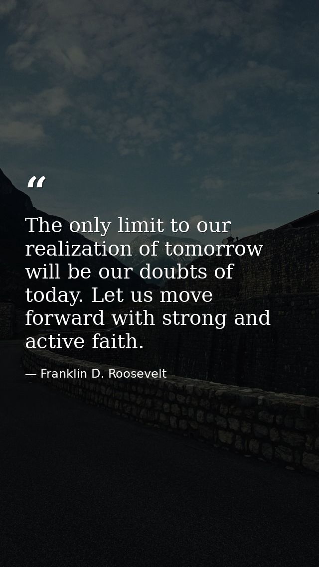 The only limit to our realization of tomorrow will be our doubts of today. Let us move forward with strong and active fa — Franklin D. Roosevelt