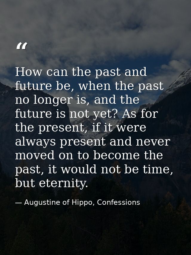 How can the past and future be, when the past no longer is, and the future is not yet? As for the present, if it were al — Augustine of Hippo, Confessions