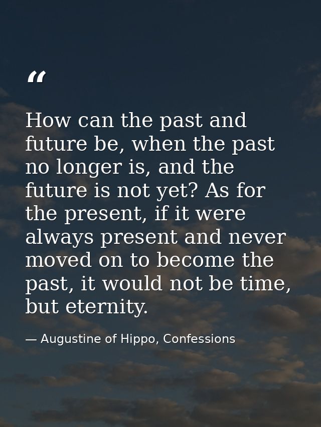 How can the past and future be, when the past no longer is, and the future is not yet? As for the present, if it were al — Augustine of Hippo, Confessions