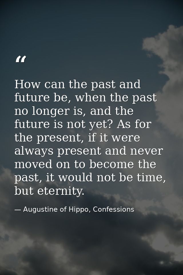 How can the past and future be, when the past no longer is, and the future is not yet? As for the present, if it were al — Augustine of Hippo, Confessions