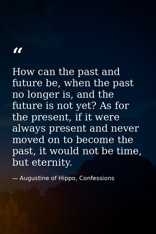 How can the past and future be, when the past no longer is, and the future is not yet? As for the present, if it were al — Augustine of Hippo, Confessions