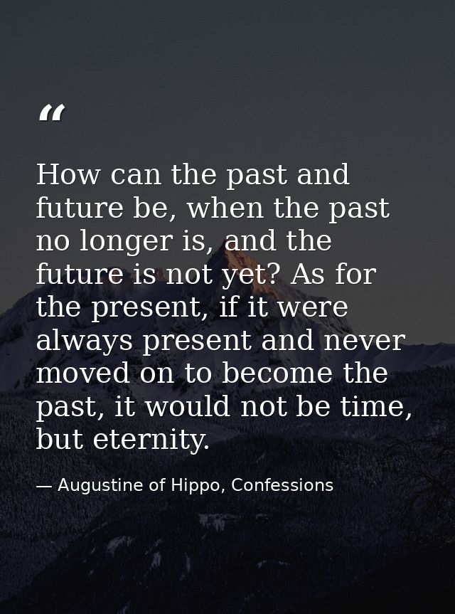 How can the past and future be, when the past no longer is, and the future is not yet? As for the present, if it were al — Augustine of Hippo, Confessions