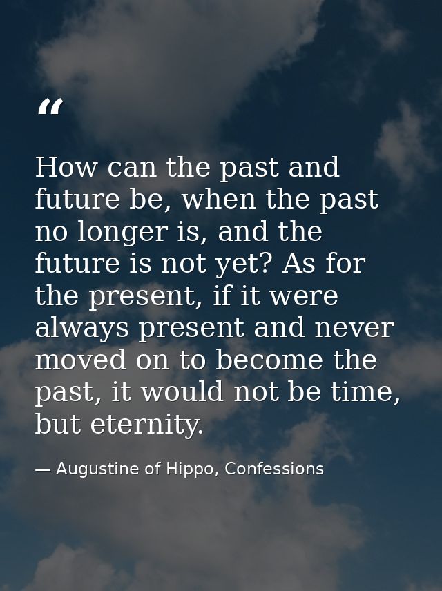 How can the past and future be, when the past no longer is, and the future is not yet? As for the present, if it were al — Augustine of Hippo, Confessions