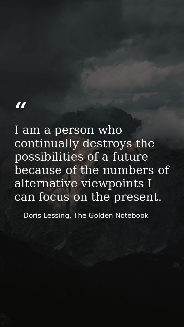 I am a person who continually destroys the possibilities of a future because of the numbers of alternative viewpoints I  — Doris Lessing, The Golden Notebook