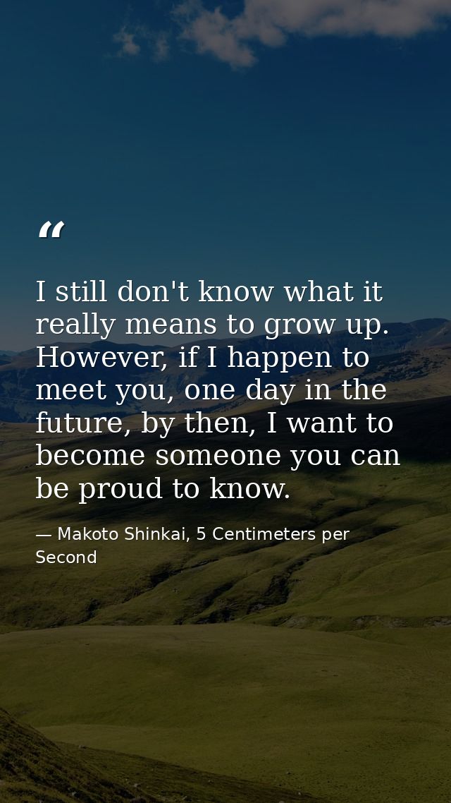I still don't know what it really means to grow up. However, if I happen to meet you, one day in the future, by then, I  — Makoto Shinkai, 5 Centimeters per Second
