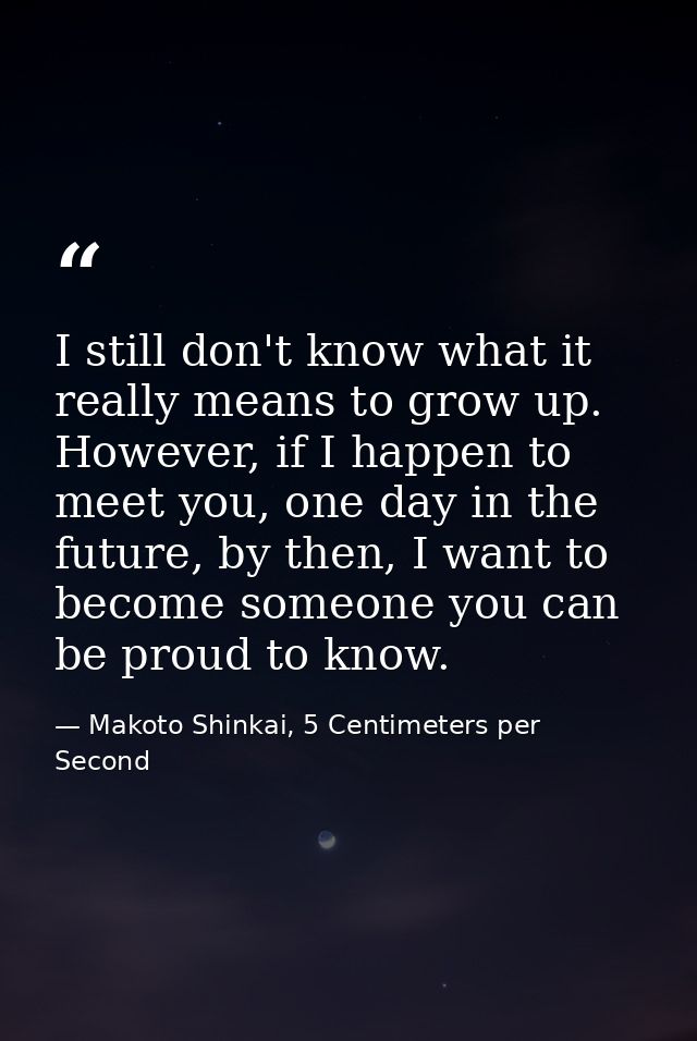 I still don't know what it really means to grow up. However, if I happen to meet you, one day in the future, by then, I  — Makoto Shinkai, 5 Centimeters per Second
