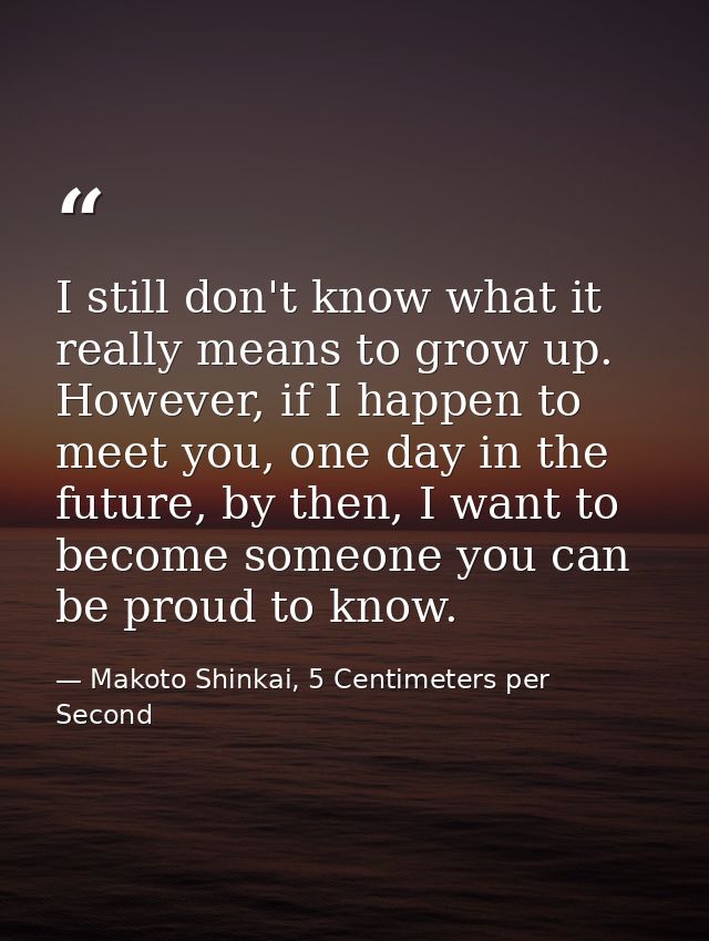 I still don't know what it really means to grow up. However, if I happen to meet you, one day in the future, by then, I  — Makoto Shinkai, 5 Centimeters per Second