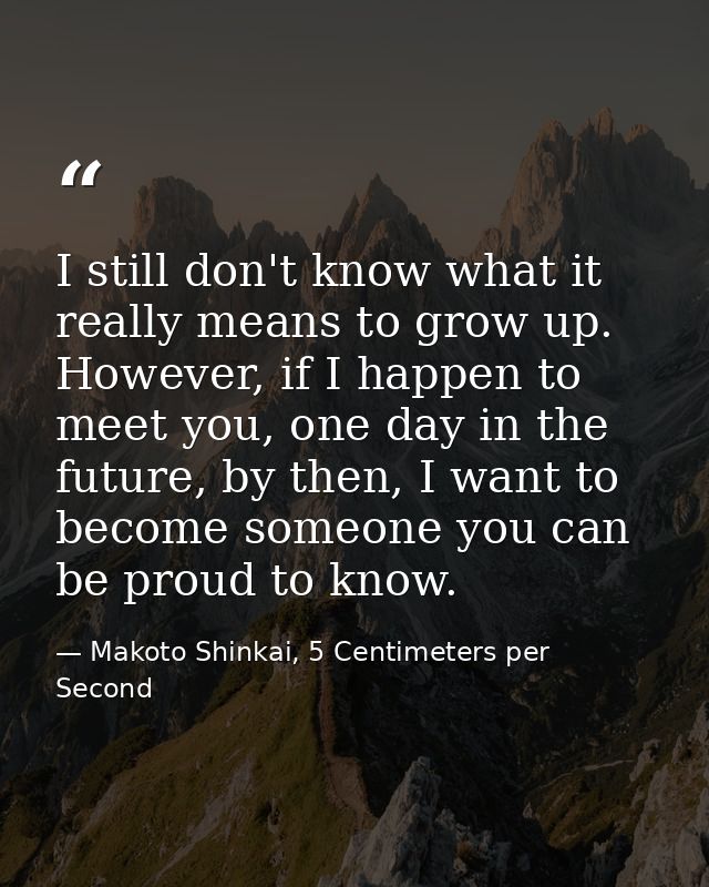 I still don't know what it really means to grow up. However, if I happen to meet you, one day in the future, by then, I  — Makoto Shinkai, 5 Centimeters per Second