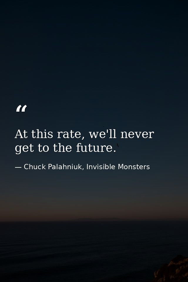 At this rate, we'll never get to the future. — Chuck Palahniuk, Invisible Monsters