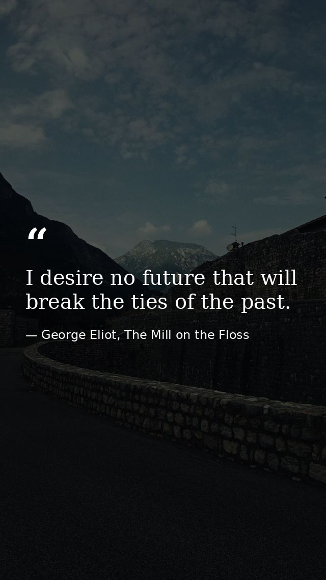 I desire no future that will break the ties of the past. — George Eliot, The Mill on the Floss