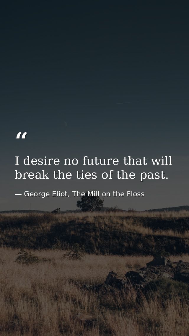 I desire no future that will break the ties of the past. — George Eliot, The Mill on the Floss