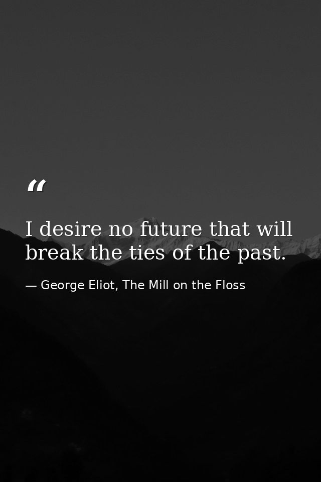 I desire no future that will break the ties of the past. — George Eliot, The Mill on the Floss