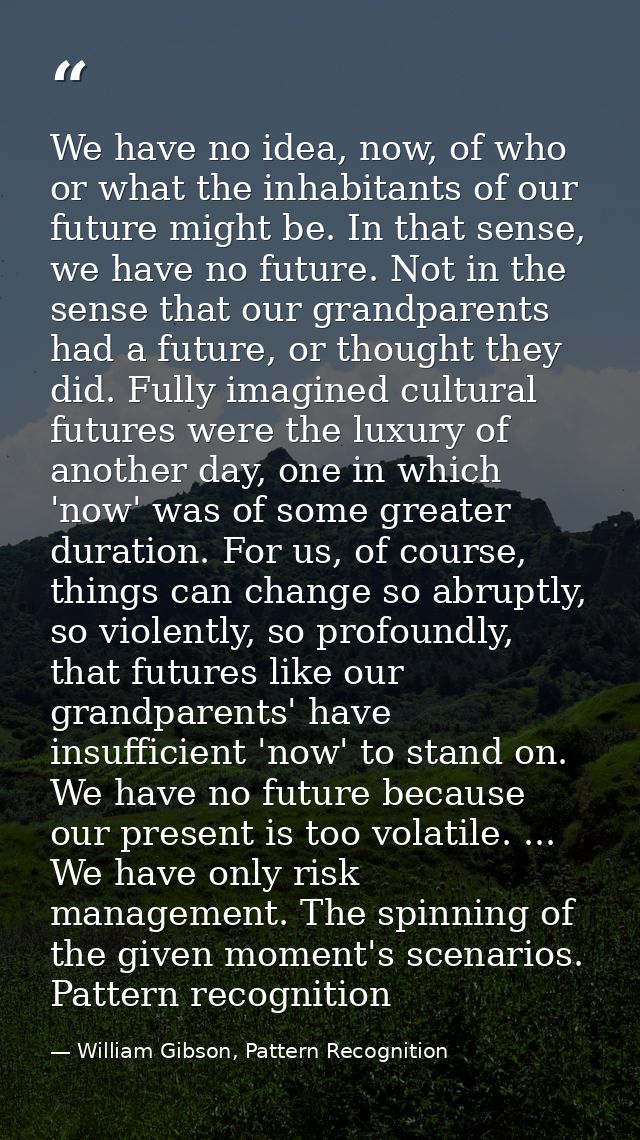 We have no idea, now, of who or what the inhabitants of our future might be. In that sense, we have no future. Not in th — William Gibson, Pattern Recognition