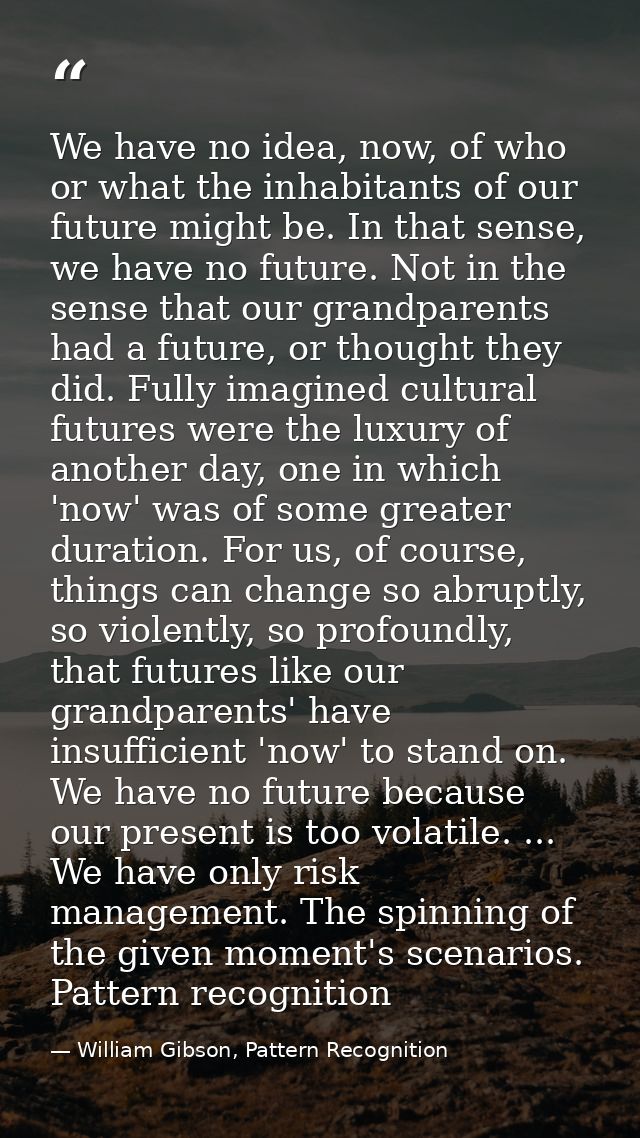 We have no idea, now, of who or what the inhabitants of our future might be. In that sense, we have no future. Not in th — William Gibson, Pattern Recognition