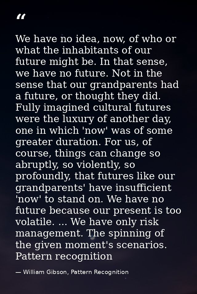 We have no idea, now, of who or what the inhabitants of our future might be. In that sense, we have no future. Not in th — William Gibson, Pattern Recognition