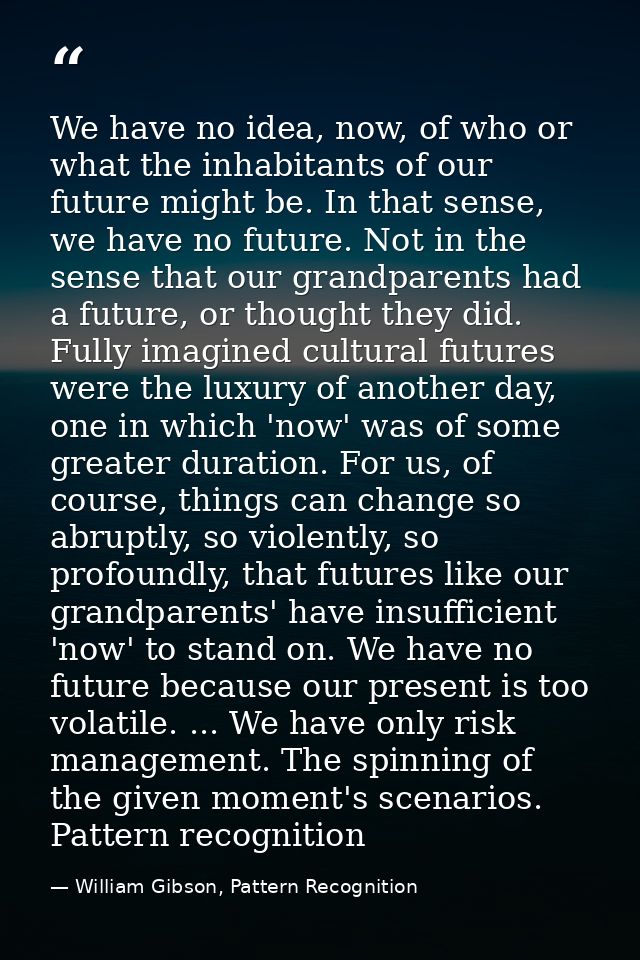 We have no idea, now, of who or what the inhabitants of our future might be. In that sense, we have no future. Not in th — William Gibson, Pattern Recognition