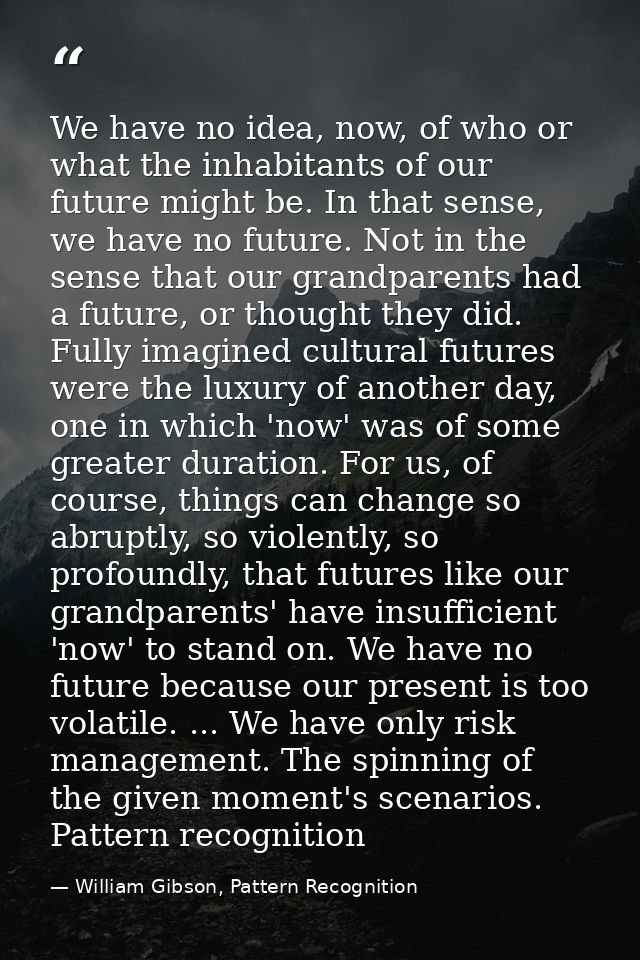 We have no idea, now, of who or what the inhabitants of our future might be. In that sense, we have no future. Not in th — William Gibson, Pattern Recognition