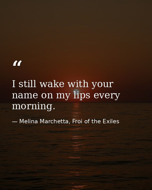 I still wake with your name on my lips every morning. — Melina Marchetta, Froi of the Exiles