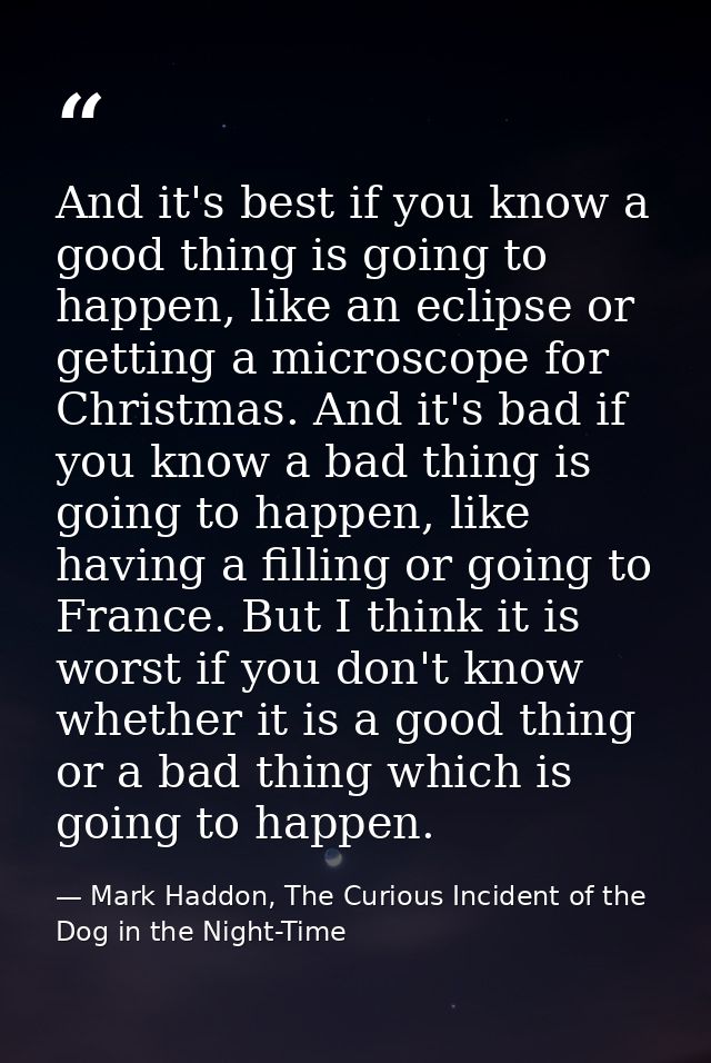 And it's best if you know a good thing is going to happen, like an eclipse or getting a microscope for Christmas. And it — Mark Haddon, The Curious Incident of the Dog in the Night-Time