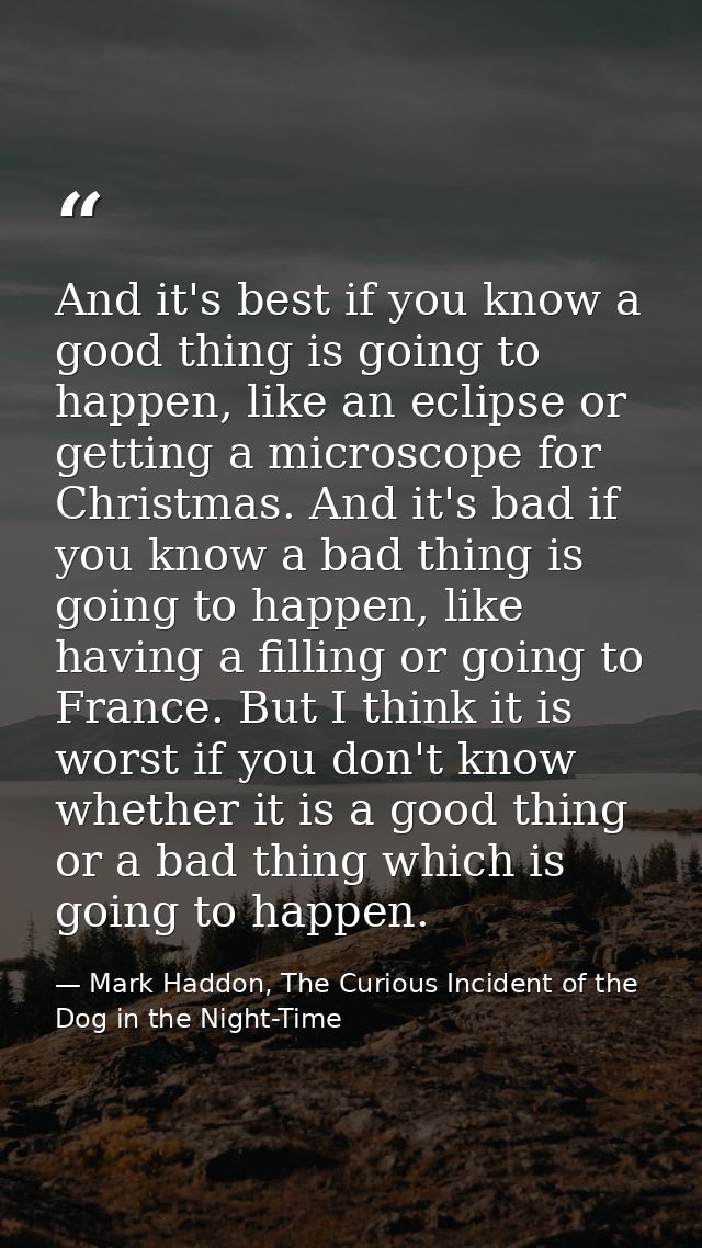 And it's best if you know a good thing is going to happen, like an eclipse or getting a microscope for Christmas. And it — Mark Haddon, The Curious Incident of the Dog in the Night-Time