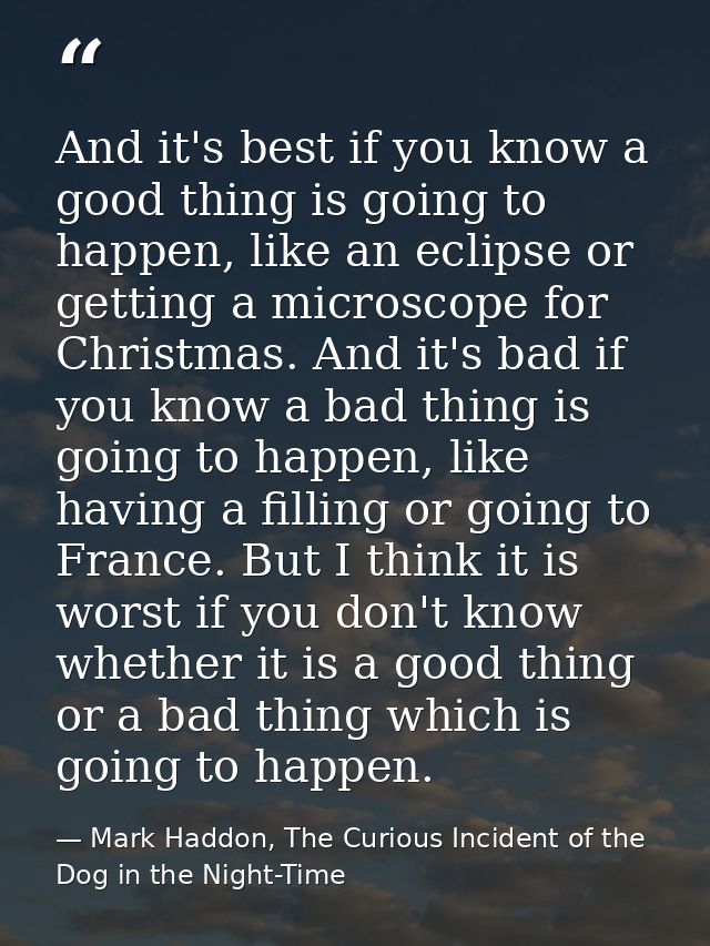 And it's best if you know a good thing is going to happen, like an eclipse or getting a microscope for Christmas. And it — Mark Haddon, The Curious Incident of the Dog in the Night-Time