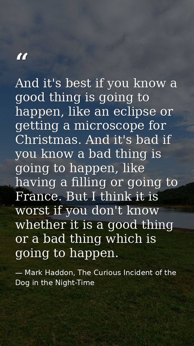 And it's best if you know a good thing is going to happen, like an eclipse or getting a microscope for Christmas. And it — Mark Haddon, The Curious Incident of the Dog in the Night-Time