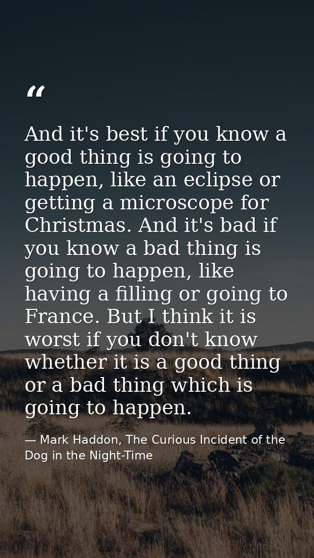 And it's best if you know a good thing is going to happen, like an eclipse or getting a microscope for Christmas. And it — Mark Haddon, The Curious Incident of the Dog in the Night-Time
