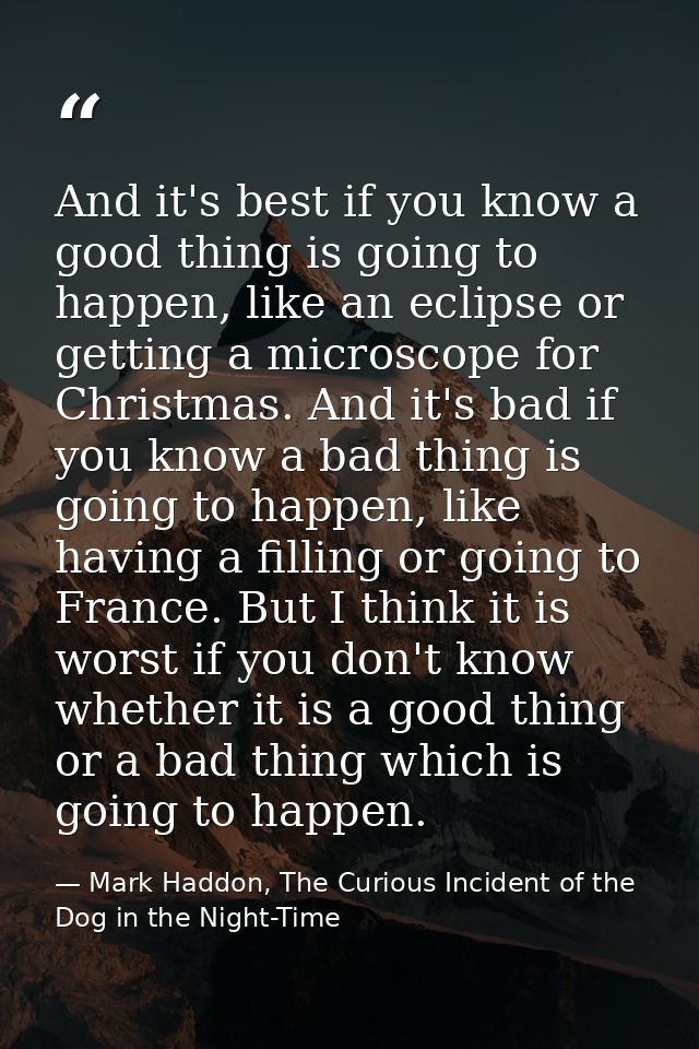And it's best if you know a good thing is going to happen, like an eclipse or getting a microscope for Christmas. And it — Mark Haddon, The Curious Incident of the Dog in the Night-Time