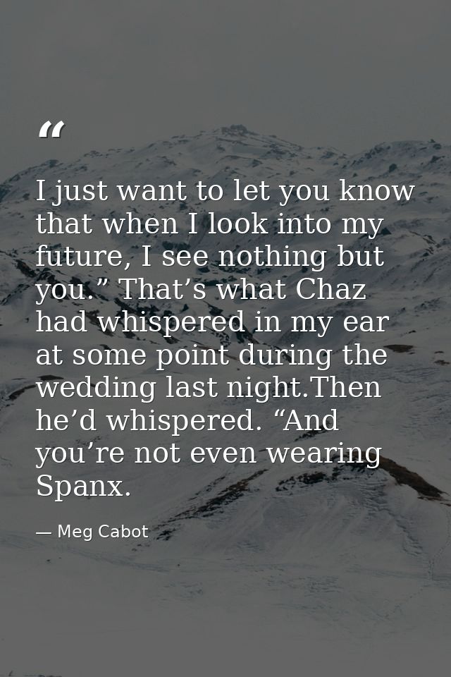 I just want to let you know that when I look into my future, I see nothing but you.” That’s what Chaz had whispered in m — Meg Cabot