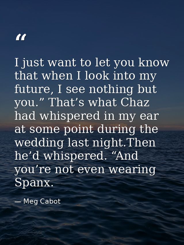 I just want to let you know that when I look into my future, I see nothing but you.” That’s what Chaz had whispered in m — Meg Cabot