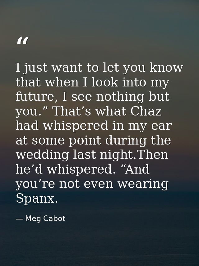 I just want to let you know that when I look into my future, I see nothing but you.” That’s what Chaz had whispered in m — Meg Cabot
