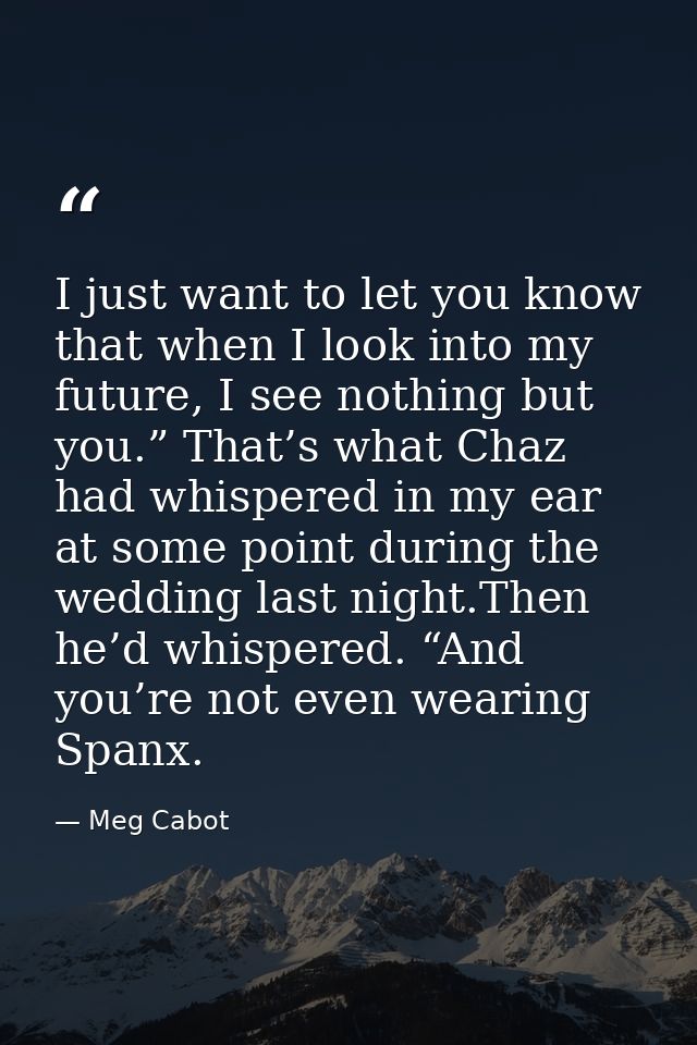 I just want to let you know that when I look into my future, I see nothing but you.” That’s what Chaz had whispered in m — Meg Cabot