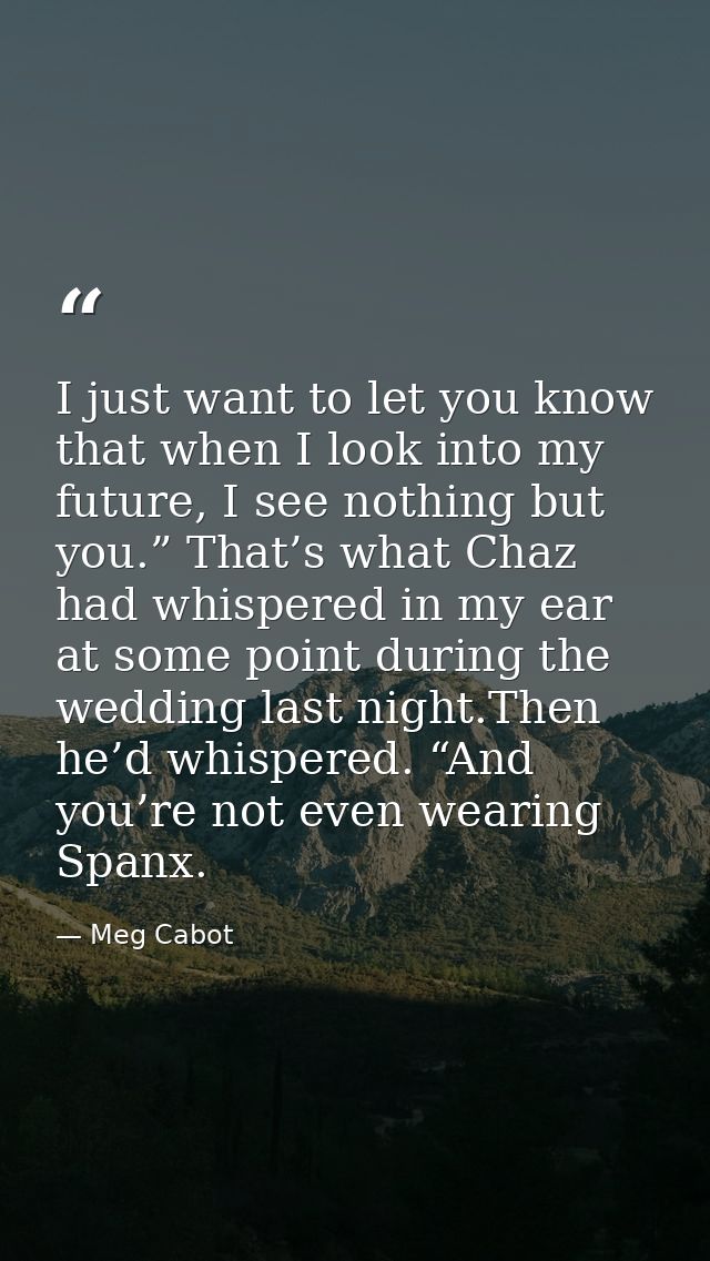 I just want to let you know that when I look into my future, I see nothing but you.” That’s what Chaz had whispered in m — Meg Cabot