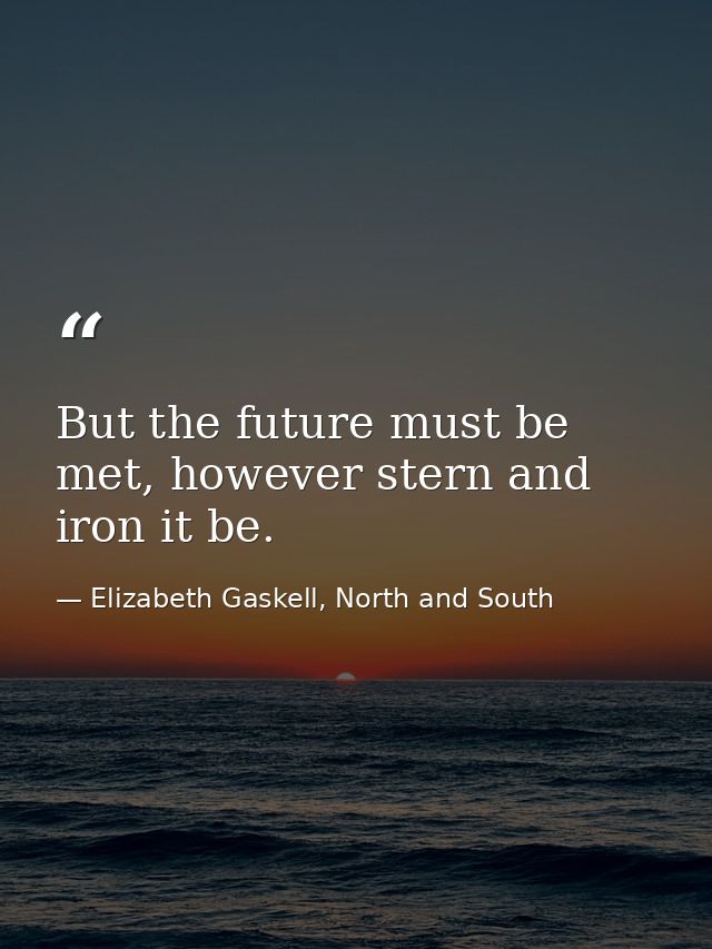 But the future must be met, however stern and iron it be. — Elizabeth Gaskell, North and South
