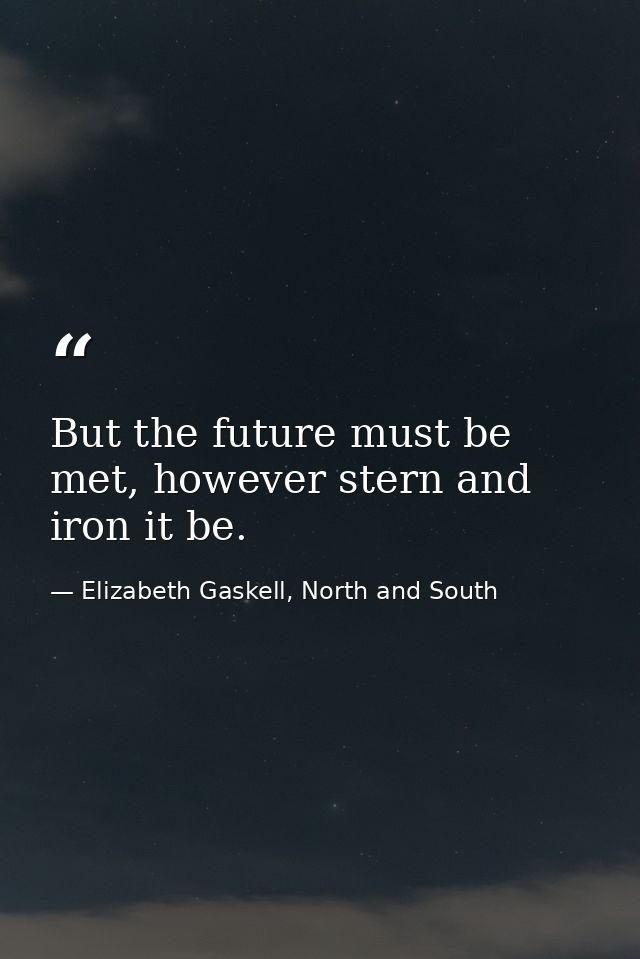 But the future must be met, however stern and iron it be. — Elizabeth Gaskell, North and South