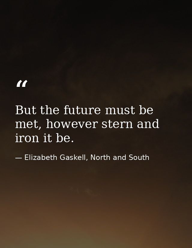 But the future must be met, however stern and iron it be. — Elizabeth Gaskell, North and South