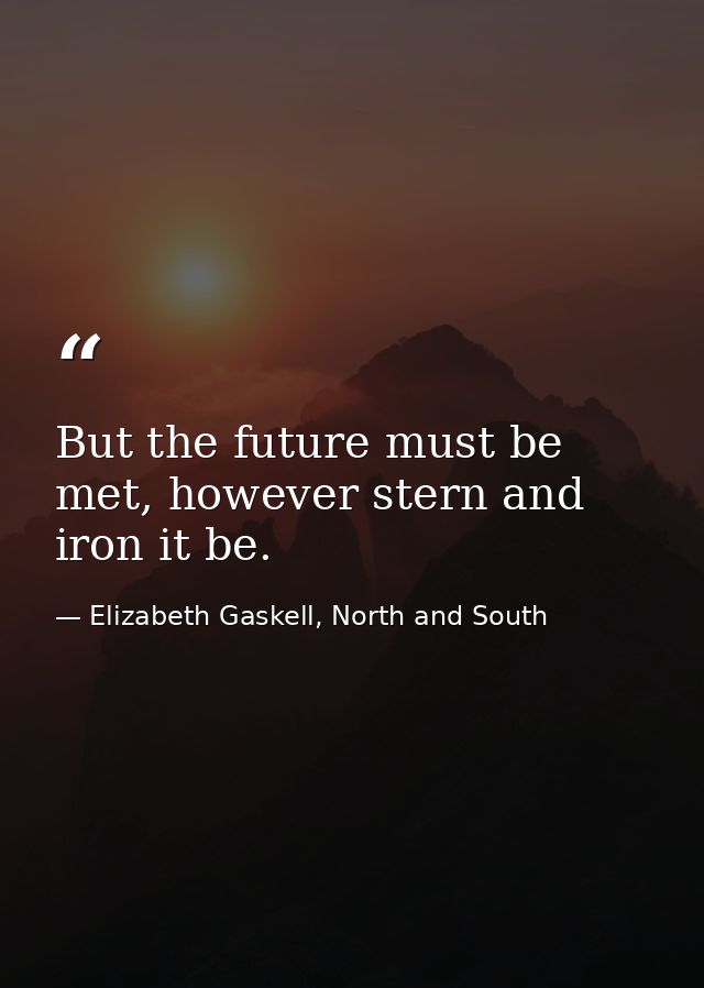 But the future must be met, however stern and iron it be. — Elizabeth Gaskell, North and South