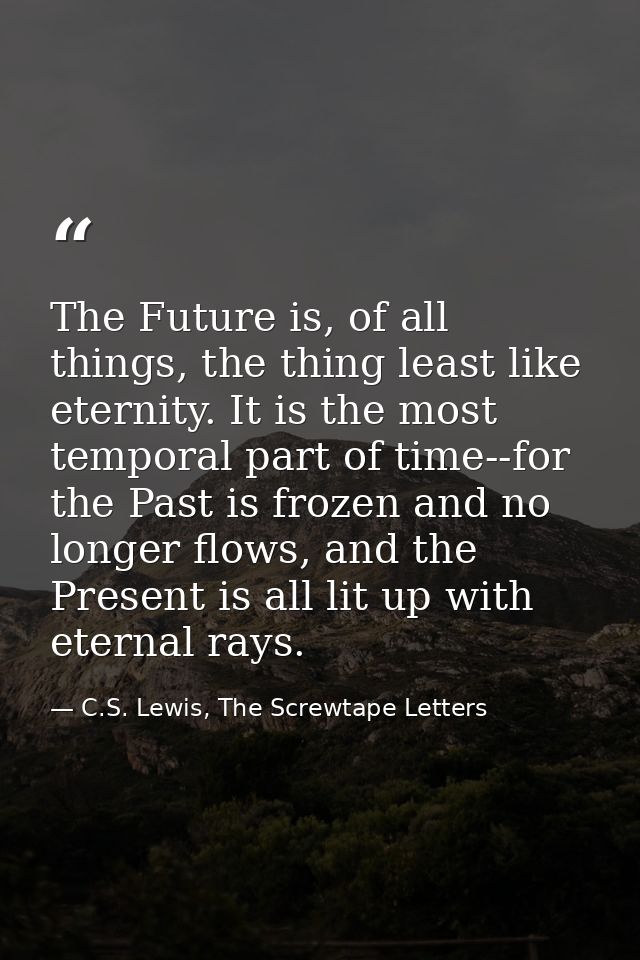 The Future is, of all things, the thing least like eternity. It is the most temporal part of time--for the Past is froze — C.S. Lewis, The Screwtape Letters
