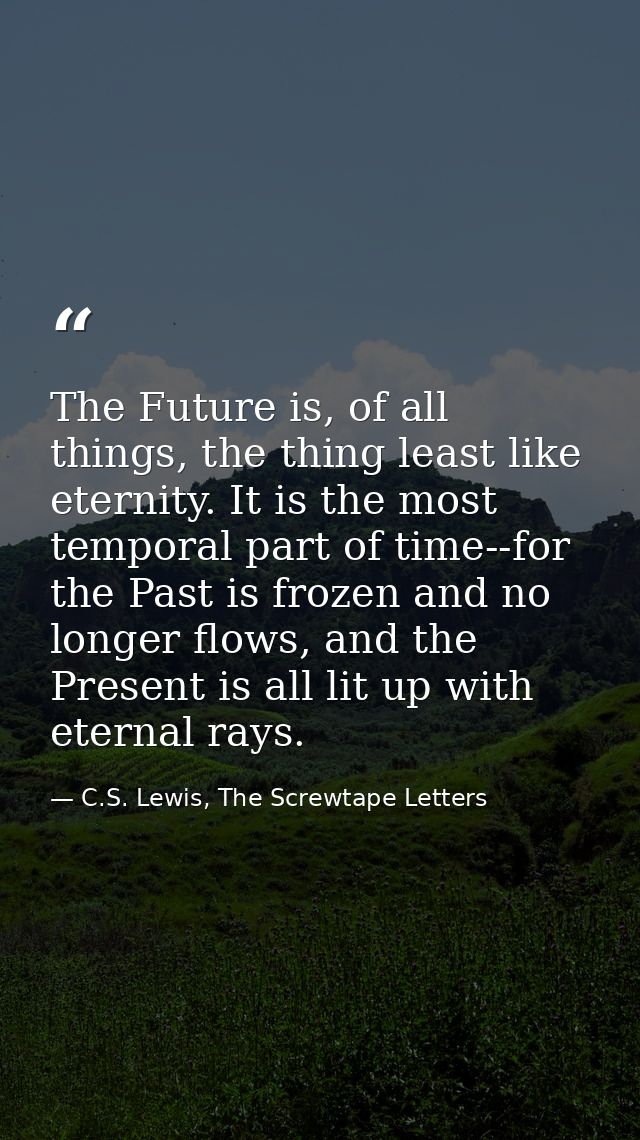 The Future is, of all things, the thing least like eternity. It is the most temporal part of time--for the Past is froze — C.S. Lewis, The Screwtape Letters