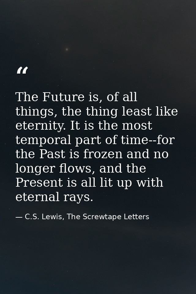 The Future is, of all things, the thing least like eternity. It is the most temporal part of time--for the Past is froze — C.S. Lewis, The Screwtape Letters
