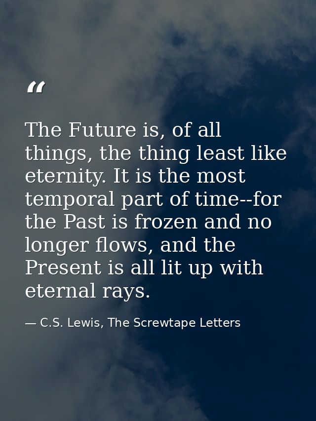 The Future is, of all things, the thing least like eternity. It is the most temporal part of time--for the Past is froze — C.S. Lewis, The Screwtape Letters