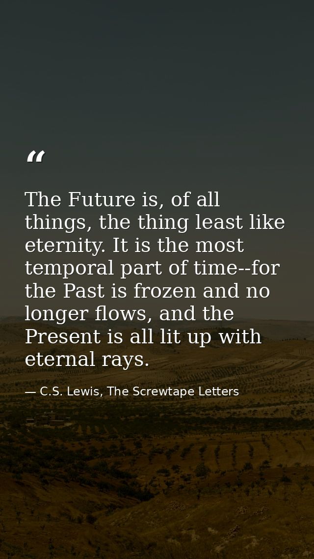 The Future is, of all things, the thing least like eternity. It is the most temporal part of time--for the Past is froze — C.S. Lewis, The Screwtape Letters
