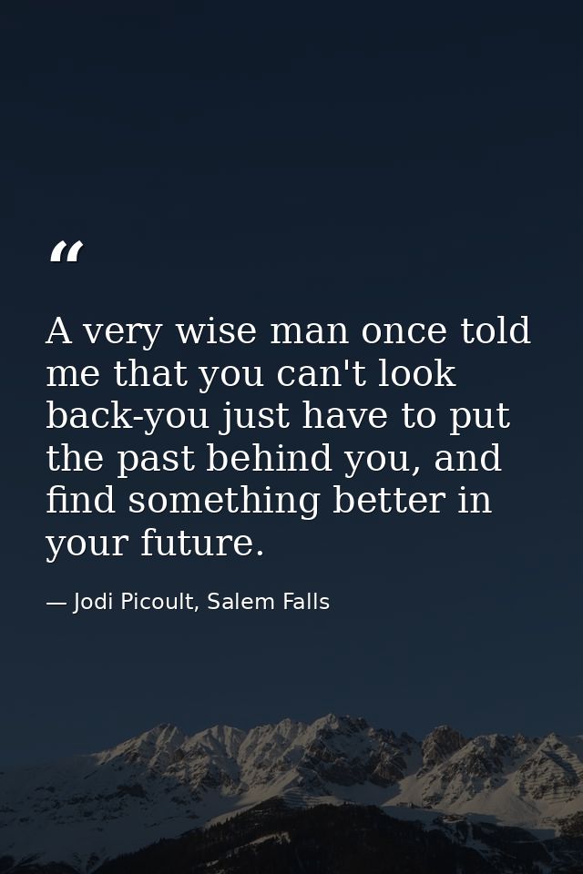 A very wise man once told me that you can't look back-you just have to put the past behind you, and find something bette — Jodi Picoult, Salem Falls