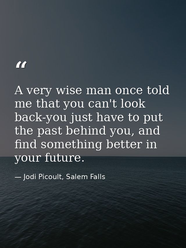 A very wise man once told me that you can't look back-you just have to put the past behind you, and find something bette — Jodi Picoult, Salem Falls