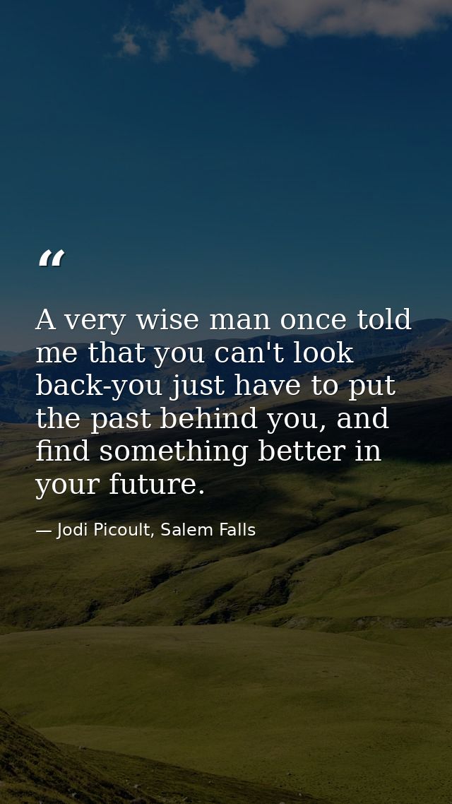 A very wise man once told me that you can't look back-you just have to put the past behind you, and find something bette — Jodi Picoult, Salem Falls