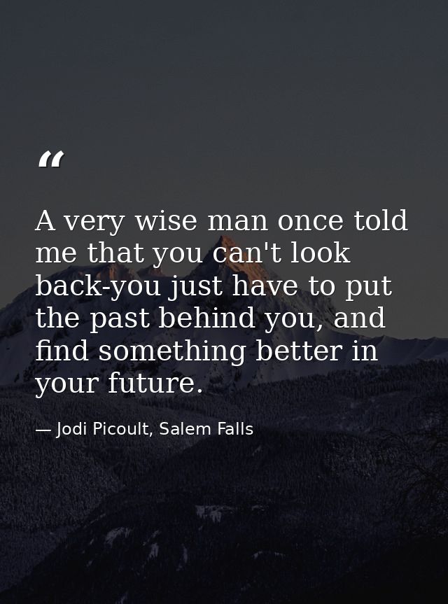 A very wise man once told me that you can't look back-you just have to put the past behind you, and find something bette — Jodi Picoult, Salem Falls