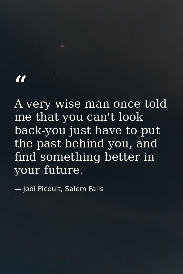 A very wise man once told me that you can't look back-you just have to put the past behind you, and find something bette — Jodi Picoult, Salem Falls