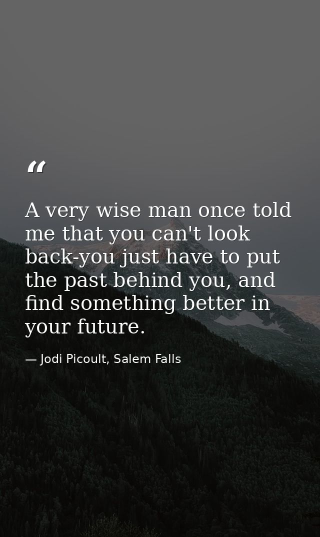 A very wise man once told me that you can't look back-you just have to put the past behind you, and find something bette — Jodi Picoult, Salem Falls