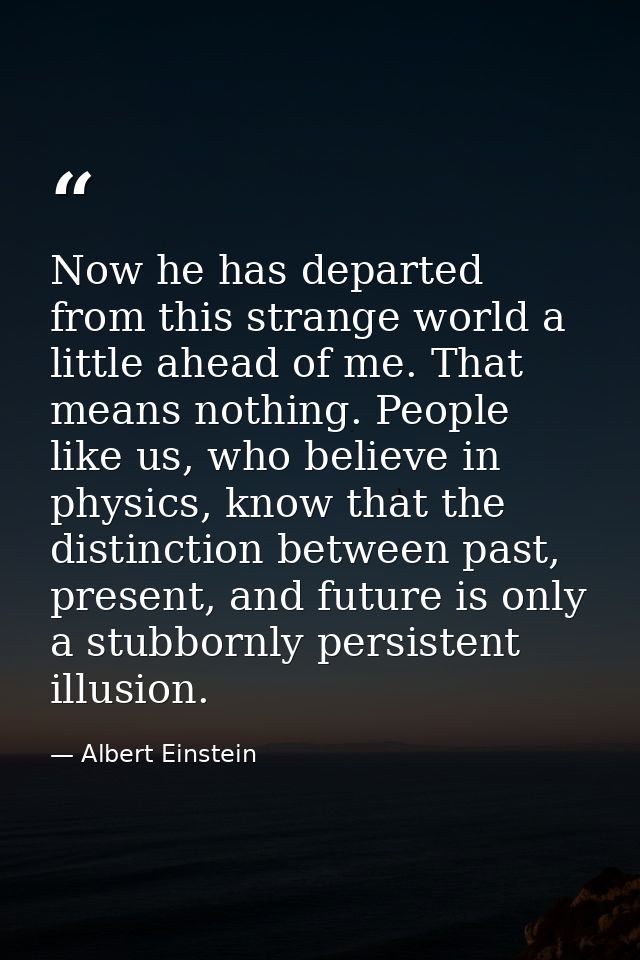 Now he has departed from this strange world a little ahead of me. That means nothing. People like us, who believe in phy — Albert Einstein