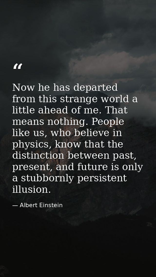 Now he has departed from this strange world a little ahead of me. That means nothing. People like us, who believe in phy — Albert Einstein